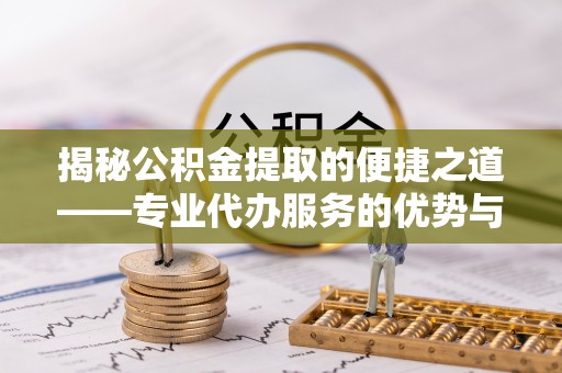 缙云揭秘公积金提取的便捷之道——专业代办服务的优势与选择