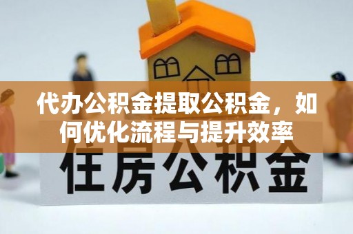 缙云代办公积金提取公积金，如何优化流程与提升效率