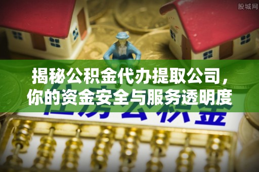 缙云揭秘公积金代办提取公司，你的资金安全与服务透明度全解析