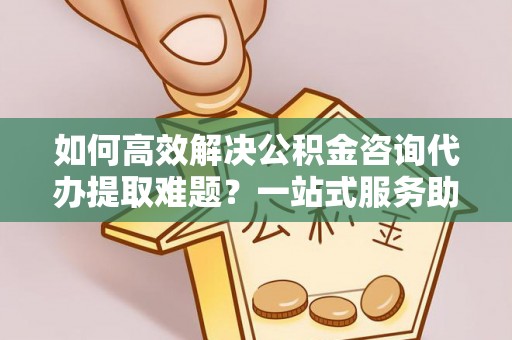 缙云如何高效解决公积金咨询代办提取难题？一站式服务助您轻松搞定
