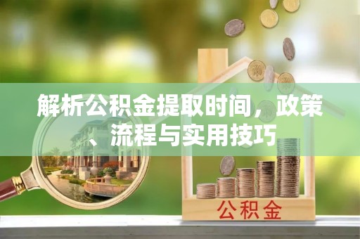 缙云解析公积金提取时间，政策、流程与实用技巧