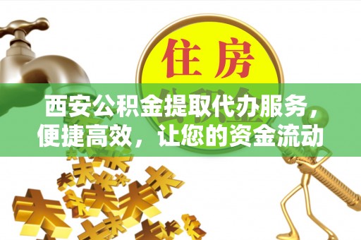 缙云西安公积金提取代办服务，便捷高效，让您的资金流动无忧