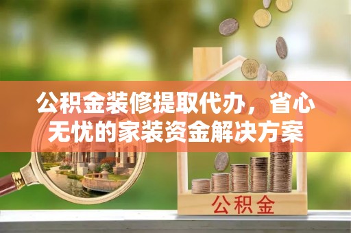 缙云公积金装修提取代办，省心无忧的家装资金解决方案