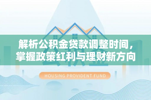 缙云解析公积金贷款调整时间，掌握政策红利与理财新方向