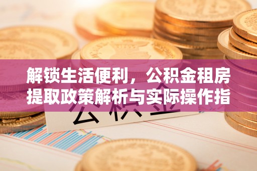 缙云解锁生活便利，公积金租房提取政策解析与实际操作指南