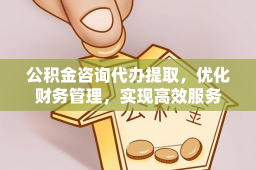 缙云公积金咨询代办提取，优化财务管理，实现高效服务