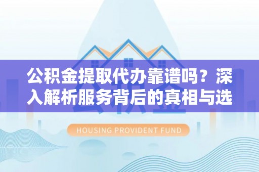缙云公积金提取代办靠谱吗？深入解析服务背后的真相与选择指南