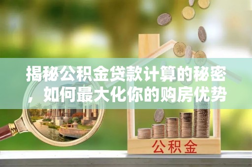 缙云揭秘公积金贷款计算的秘密，如何最大化你的购房优势