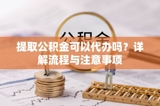 缙云提取公积金可以代办吗？详解流程与注意事项