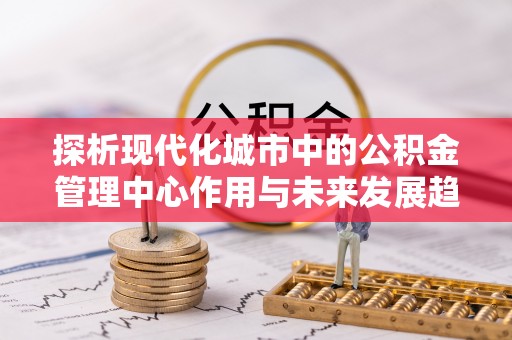 缙云探析现代化城市中的公积金管理中心作用与未来发展趋势