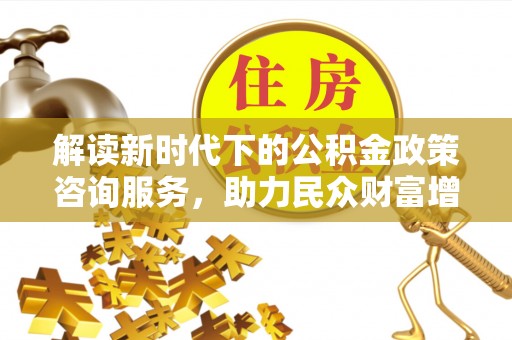 缙云解读新时代下的公积金政策咨询服务，助力民众财富增值与安居梦想