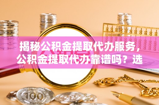 缙云揭秘公积金提取代办服务，公积金提取代办靠谱吗？选择需谨慎