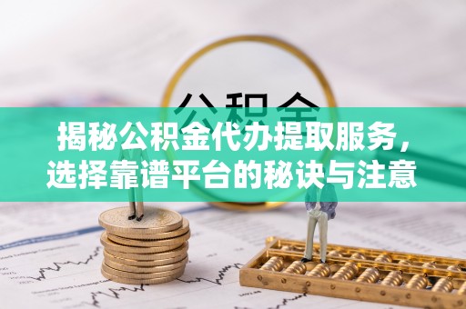 缙云揭秘公积金代办提取服务，选择靠谱平台的秘诀与注意事项