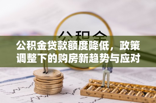 缙云公积金贷款额度降低，政策调整下的购房新趋势与应对策略