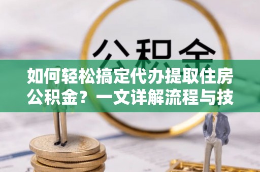 缙云如何轻松搞定代办提取住房公积金？一文详解流程与技巧