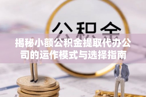 缙云揭秘小额公积金提取代办公司的运作模式与选择指南