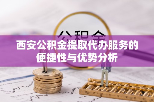 缙云西安公积金提取代办服务的便捷性与优势分析