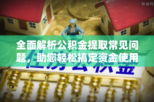 缙云全面解析公积金提取常见问题，助您轻松搞定资金使用