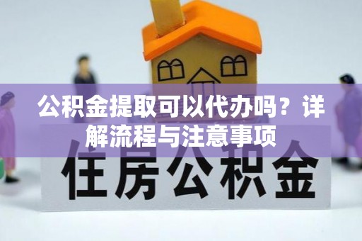 缙云公积金提取可以代办吗？详解流程与注意事项