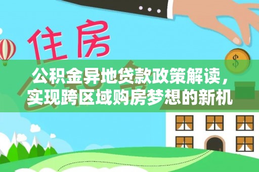 缙云公积金异地贷款政策解读，实现跨区域购房梦想的新机遇