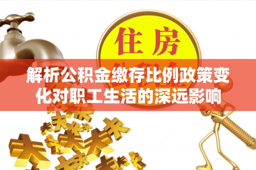 缙云解析公积金缴存比例政策变化对职工生活的深远影响