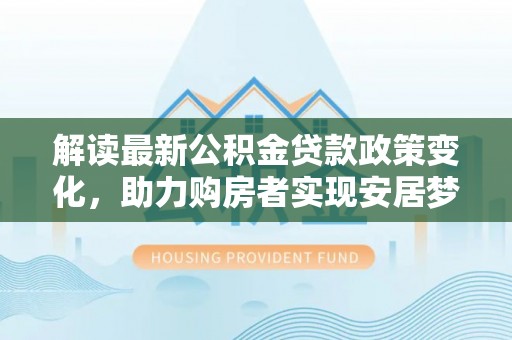 缙云解读最新公积金贷款政策变化，助力购房者实现安居梦想