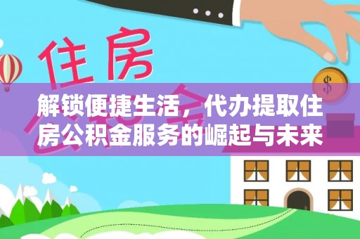 缙云解锁便捷生活，代办提取住房公积金服务的崛起与未来