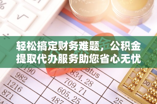 缙云轻松搞定财务难题，公积金提取代办服务助您省心无忧