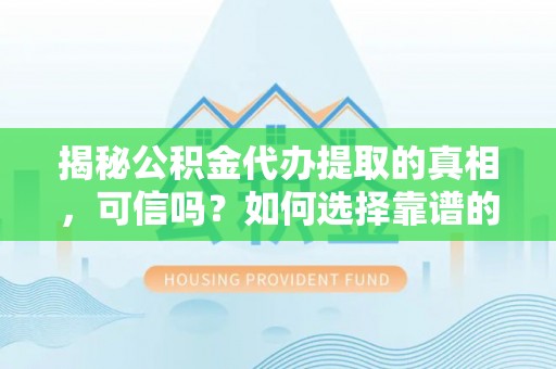 缙云揭秘公积金代办提取的真相，可信吗？如何选择靠谱的服务商？