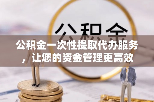 缙云公积金一次性提取代办服务，让您的资金管理更高效