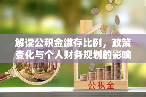 缙云解读公积金缴存比例，政策变化与个人财务规划的影响