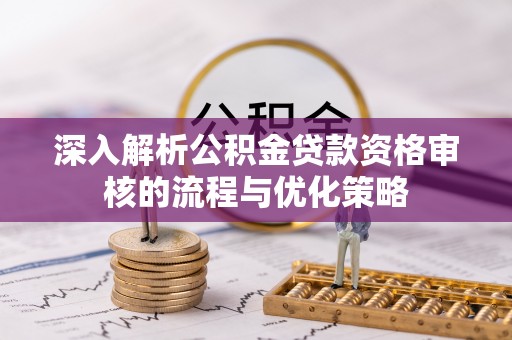 缙云深入解析公积金贷款资格审核的流程与优化策略
