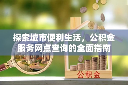 缙云探索城市便利生活，公积金服务网点查询的全面指南