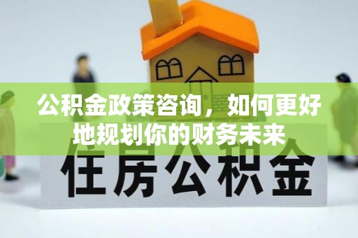 缙云公积金政策咨询，如何更好地规划你的财务未来