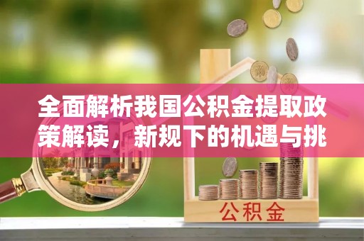 缙云全面解析我国公积金提取政策解读，新规下的机遇与挑战