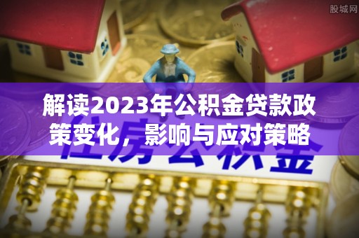 缙云解读2023年公积金贷款政策变化，影响与应对策略