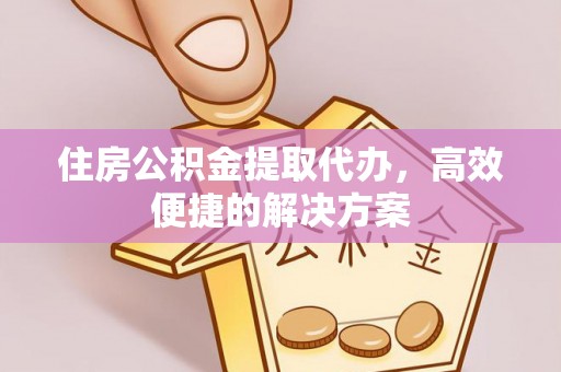 缙云住房公积金提取代办，高效便捷的解决方案