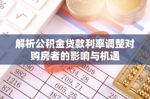 缙云解析公积金贷款利率调整对购房者的影响与机遇