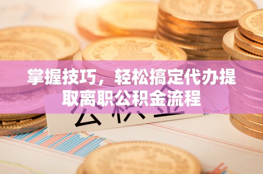 缙云掌握技巧，轻松搞定代办提取离职公积金流程