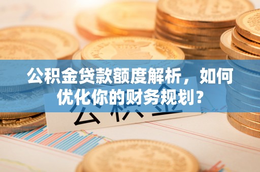 缙云公积金贷款额度解析，如何优化你的财务规划？