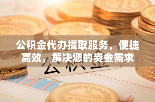 缙云公积金代办提取服务，便捷高效，解决您的资金需求