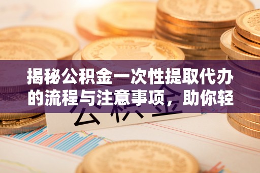 缙云揭秘公积金一次性提取代办的流程与注意事项，助你轻松搞定财务规划