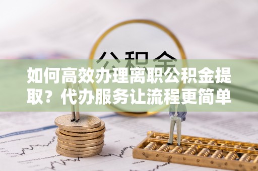 缙云如何高效办理离职公积金提取？代办服务让流程更简单