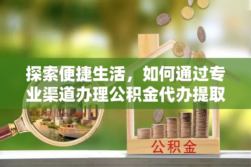 缙云探索便捷生活，如何通过专业渠道办理公积金代办提取业务