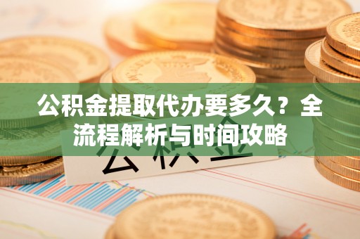 缙云公积金提取代办要多久？全流程解析与时间攻略