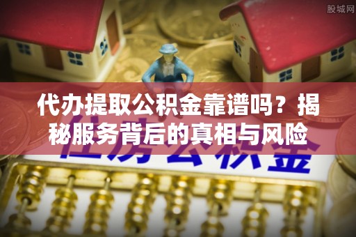 缙云代办提取公积金靠谱吗？揭秘服务背后的真相与风险