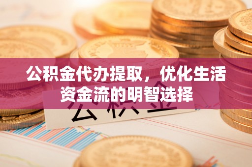 缙云公积金代办提取，优化生活资金流的明智选择