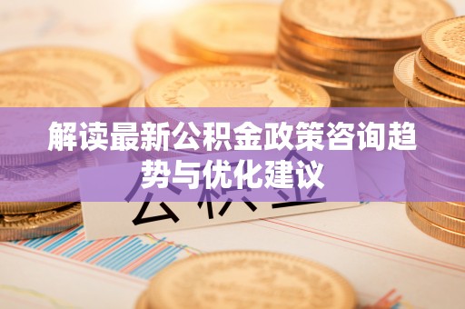 缙云解读最新公积金政策咨询趋势与优化建议