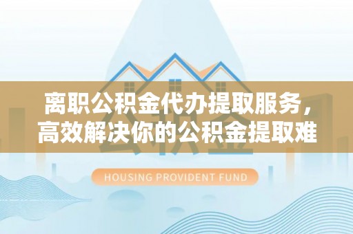 缙云离职公积金代办提取服务，高效解决你的公积金提取难题