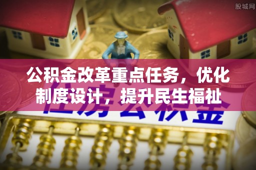 缙云公积金改革重点任务，优化制度设计，提升民生福祉